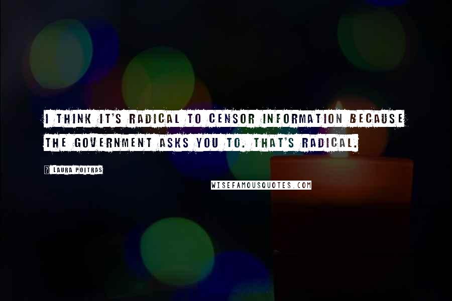 Laura Poitras Quotes: I think it's radical to censor information because the government asks you to. That's radical.