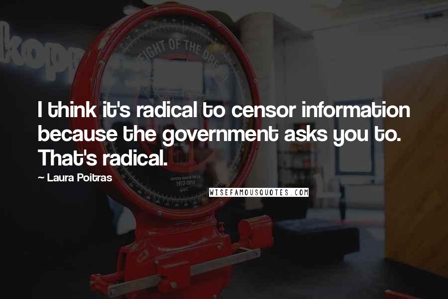 Laura Poitras Quotes: I think it's radical to censor information because the government asks you to. That's radical.