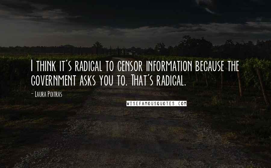 Laura Poitras Quotes: I think it's radical to censor information because the government asks you to. That's radical.