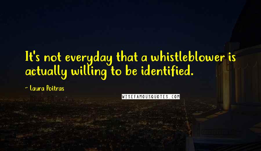 Laura Poitras Quotes: It's not everyday that a whistleblower is actually willing to be identified.