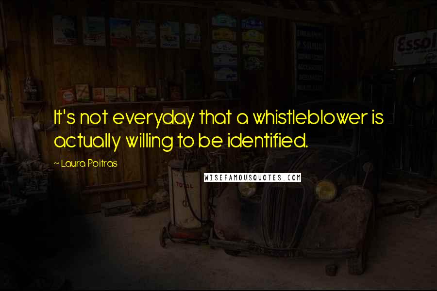 Laura Poitras Quotes: It's not everyday that a whistleblower is actually willing to be identified.