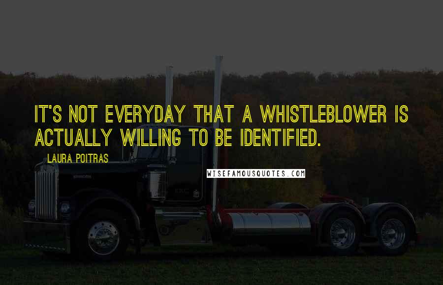 Laura Poitras Quotes: It's not everyday that a whistleblower is actually willing to be identified.