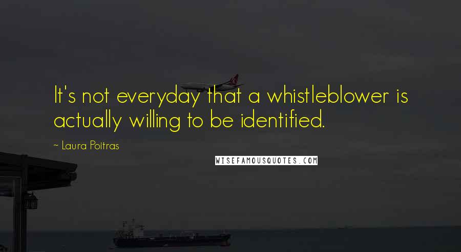 Laura Poitras Quotes: It's not everyday that a whistleblower is actually willing to be identified.