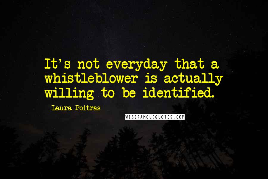 Laura Poitras Quotes: It's not everyday that a whistleblower is actually willing to be identified.