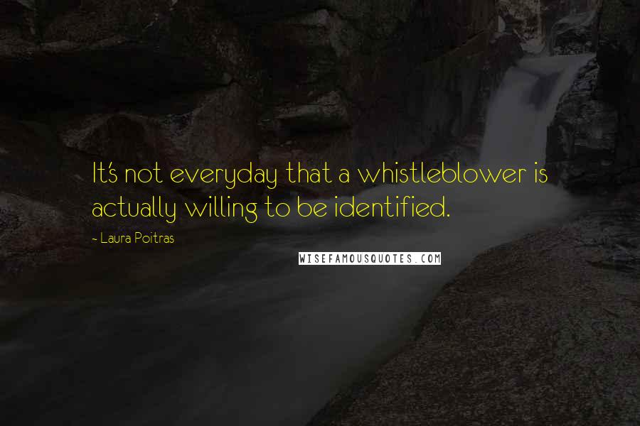 Laura Poitras Quotes: It's not everyday that a whistleblower is actually willing to be identified.