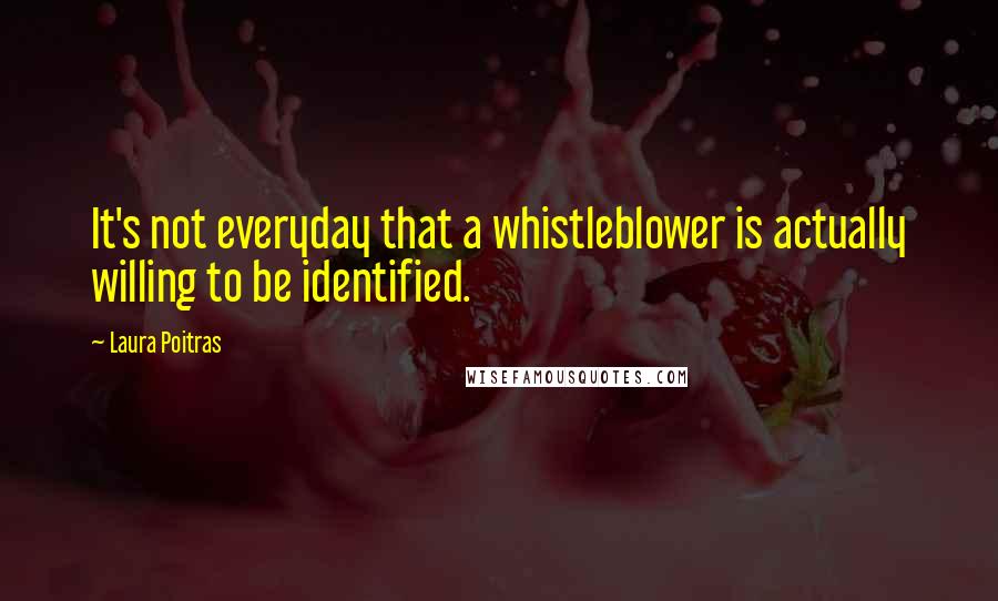 Laura Poitras Quotes: It's not everyday that a whistleblower is actually willing to be identified.