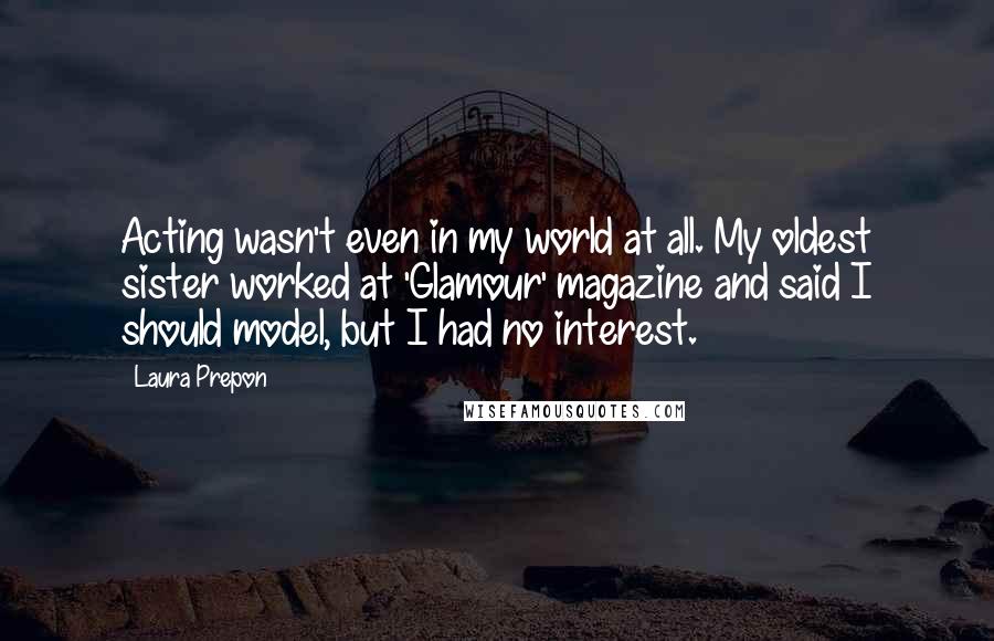 Laura Prepon Quotes: Acting wasn't even in my world at all. My oldest sister worked at 'Glamour' magazine and said I should model, but I had no interest.