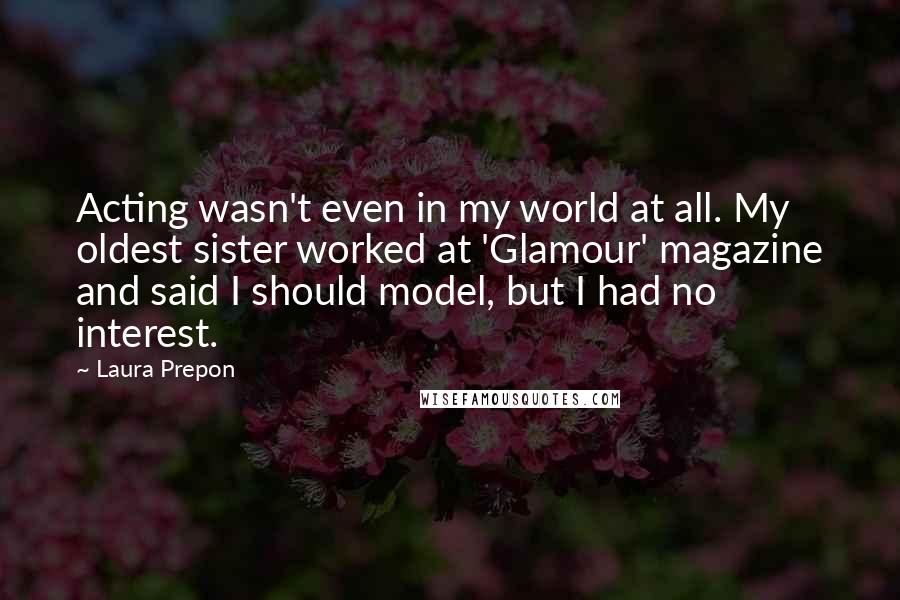 Laura Prepon Quotes: Acting wasn't even in my world at all. My oldest sister worked at 'Glamour' magazine and said I should model, but I had no interest.