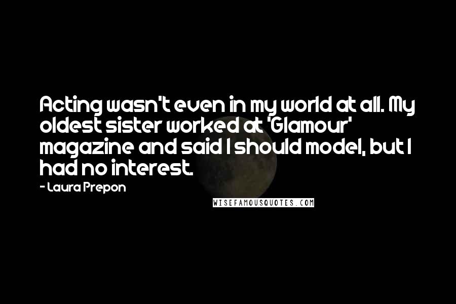 Laura Prepon Quotes: Acting wasn't even in my world at all. My oldest sister worked at 'Glamour' magazine and said I should model, but I had no interest.