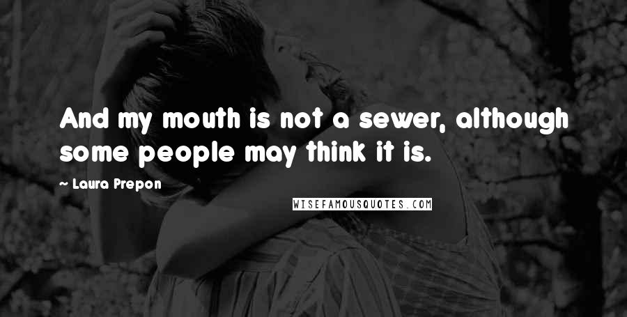 Laura Prepon Quotes: And my mouth is not a sewer, although some people may think it is.