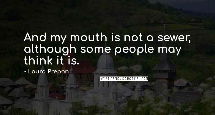 Laura Prepon Quotes: And my mouth is not a sewer, although some people may think it is.