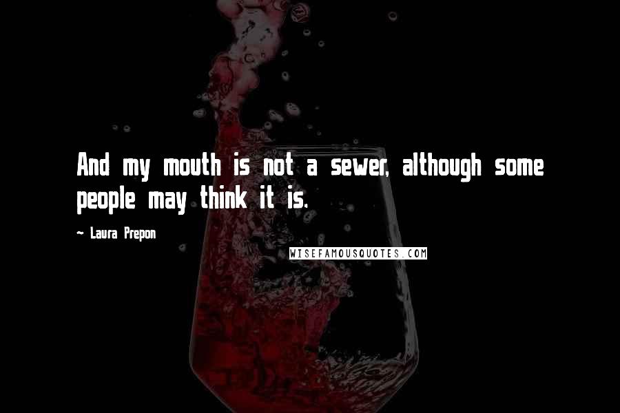 Laura Prepon Quotes: And my mouth is not a sewer, although some people may think it is.