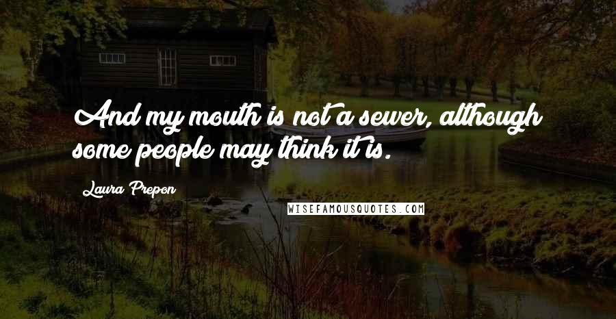 Laura Prepon Quotes: And my mouth is not a sewer, although some people may think it is.