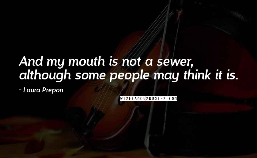 Laura Prepon Quotes: And my mouth is not a sewer, although some people may think it is.