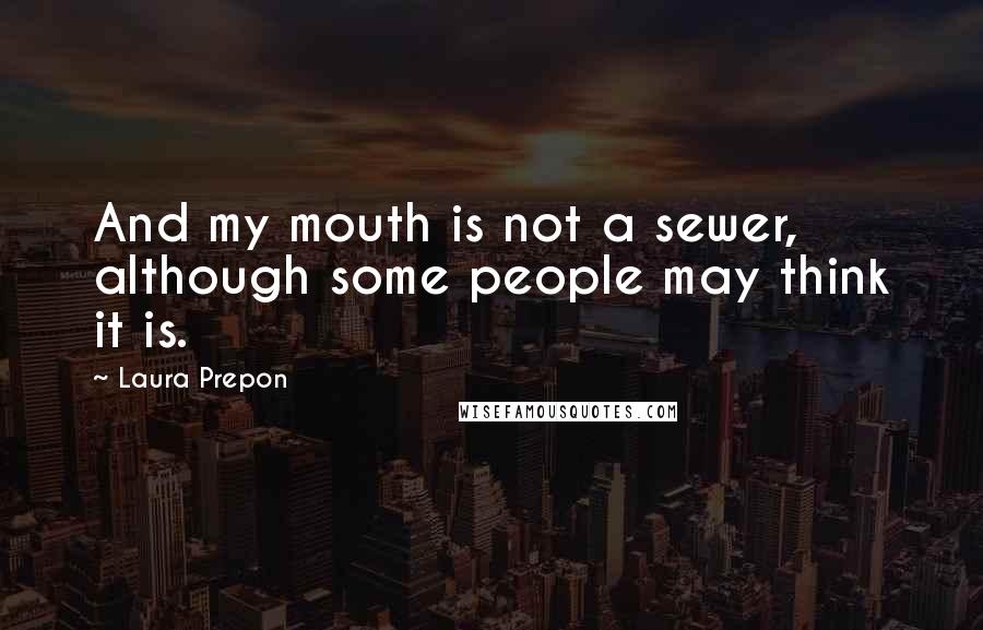 Laura Prepon Quotes: And my mouth is not a sewer, although some people may think it is.