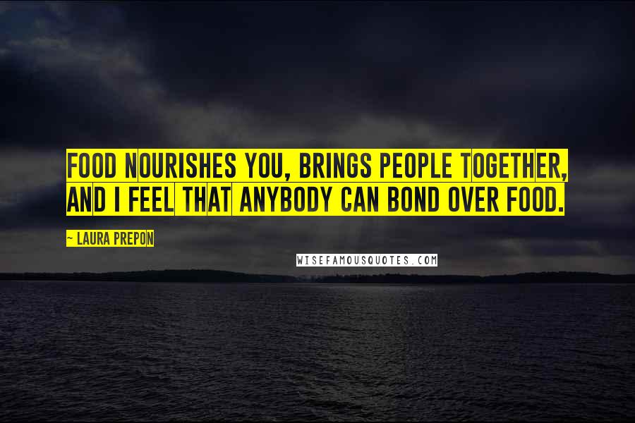 Laura Prepon Quotes: Food nourishes you, brings people together, and I feel that anybody can bond over food.