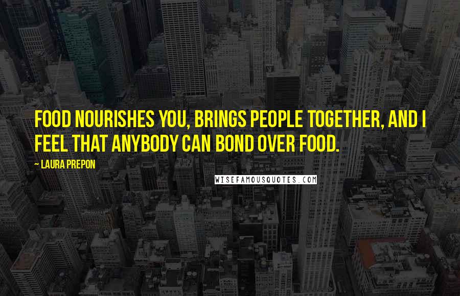 Laura Prepon Quotes: Food nourishes you, brings people together, and I feel that anybody can bond over food.