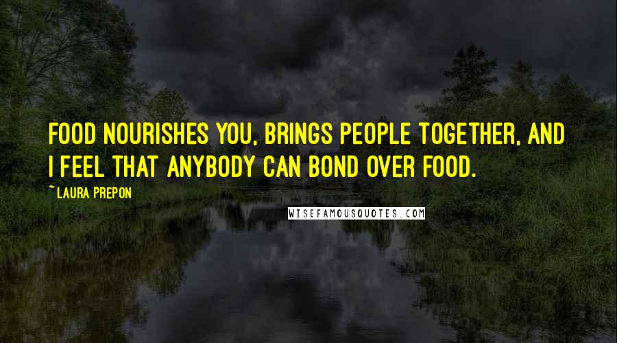 Laura Prepon Quotes: Food nourishes you, brings people together, and I feel that anybody can bond over food.