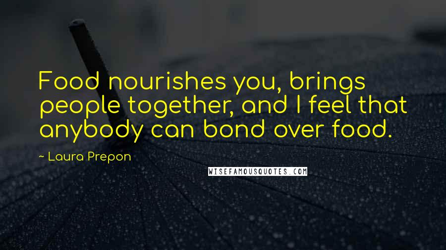 Laura Prepon Quotes: Food nourishes you, brings people together, and I feel that anybody can bond over food.