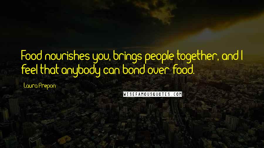 Laura Prepon Quotes: Food nourishes you, brings people together, and I feel that anybody can bond over food.