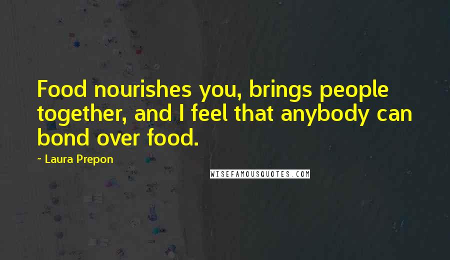 Laura Prepon Quotes: Food nourishes you, brings people together, and I feel that anybody can bond over food.