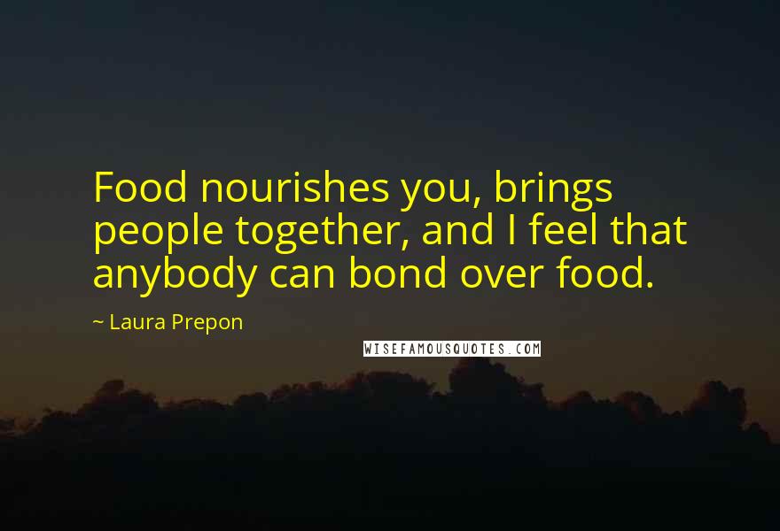 Laura Prepon Quotes: Food nourishes you, brings people together, and I feel that anybody can bond over food.
