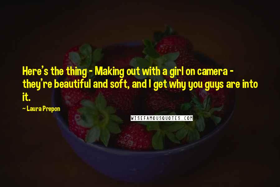 Laura Prepon Quotes: Here's the thing - Making out with a girl on camera - they're beautiful and soft, and I get why you guys are into it.