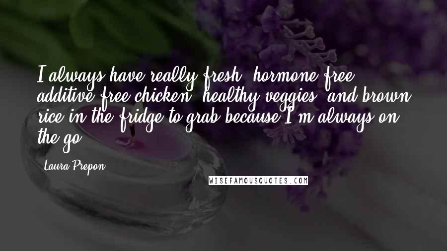 Laura Prepon Quotes: I always have really fresh, hormone-free, additive-free chicken, healthy veggies, and brown rice in the fridge to grab because I'm always on the go.