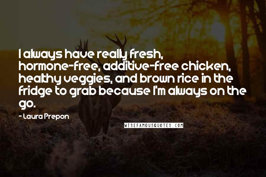 Laura Prepon Quotes: I always have really fresh, hormone-free, additive-free chicken, healthy veggies, and brown rice in the fridge to grab because I'm always on the go.