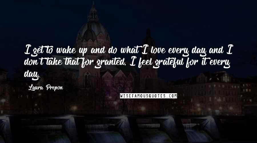 Laura Prepon Quotes: I get to wake up and do what I love every day and I don't take that for granted. I feel grateful for it every day.
