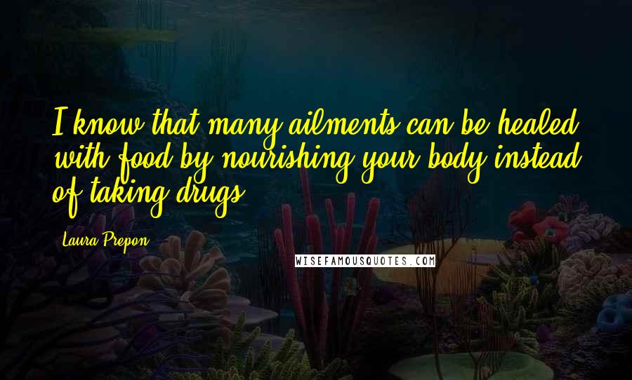 Laura Prepon Quotes: I know that many ailments can be healed with food by nourishing your body instead of taking drugs.