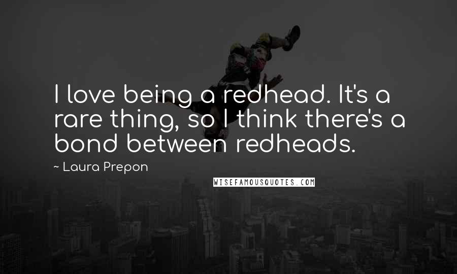 Laura Prepon Quotes: I love being a redhead. It's a rare thing, so I think there's a bond between redheads.