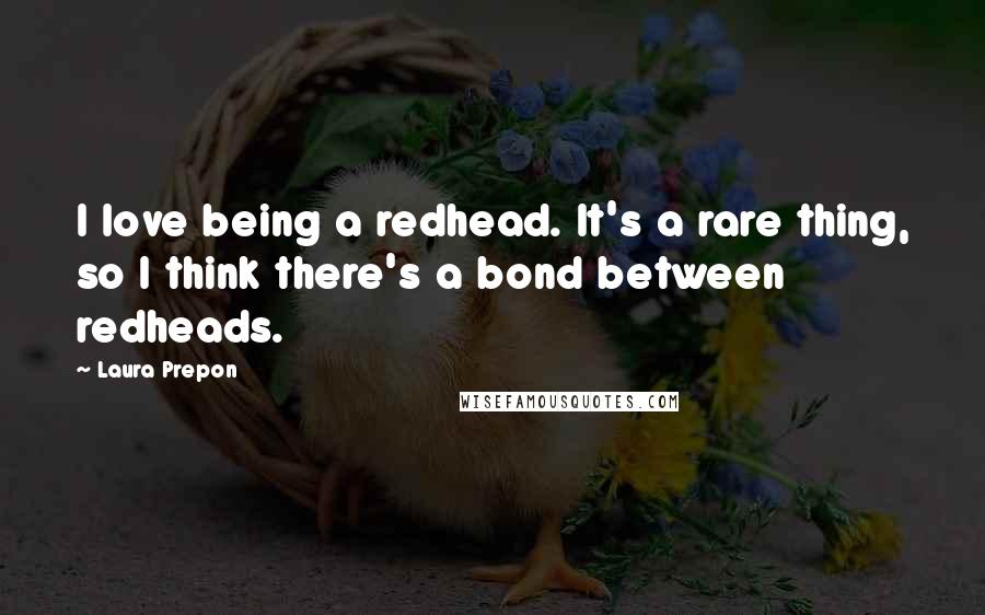 Laura Prepon Quotes: I love being a redhead. It's a rare thing, so I think there's a bond between redheads.