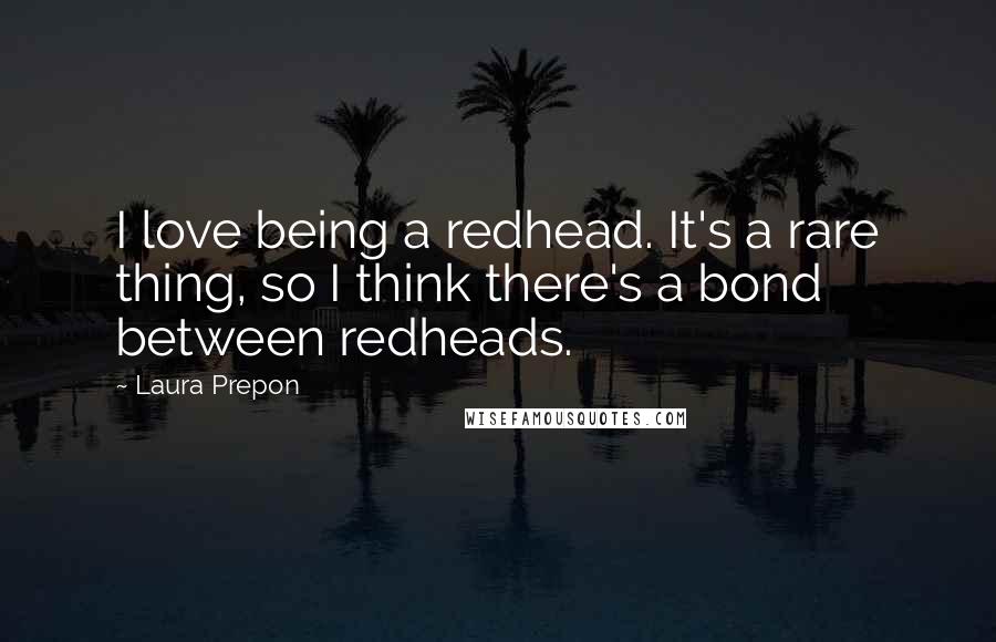 Laura Prepon Quotes: I love being a redhead. It's a rare thing, so I think there's a bond between redheads.