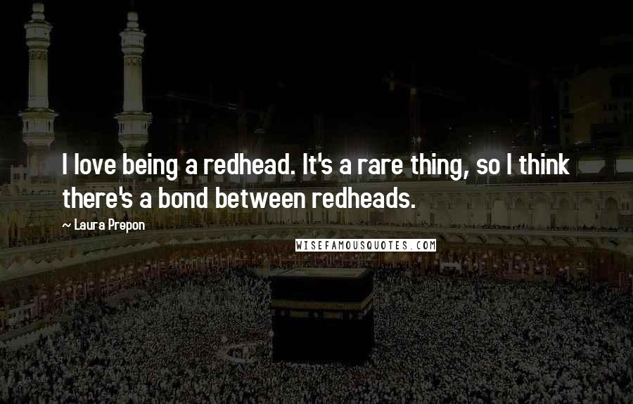 Laura Prepon Quotes: I love being a redhead. It's a rare thing, so I think there's a bond between redheads.