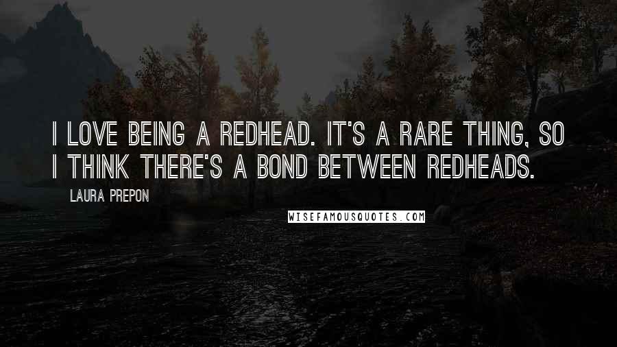 Laura Prepon Quotes: I love being a redhead. It's a rare thing, so I think there's a bond between redheads.