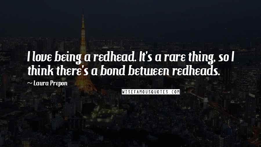 Laura Prepon Quotes: I love being a redhead. It's a rare thing, so I think there's a bond between redheads.