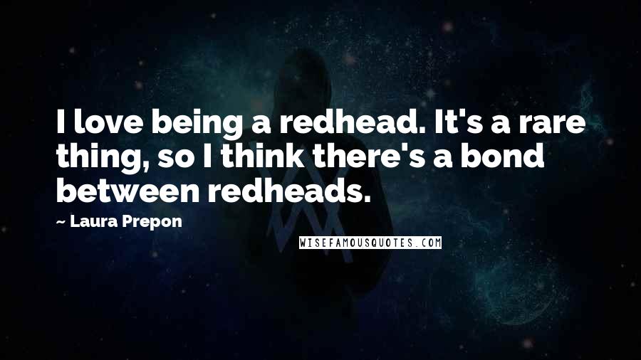 Laura Prepon Quotes: I love being a redhead. It's a rare thing, so I think there's a bond between redheads.