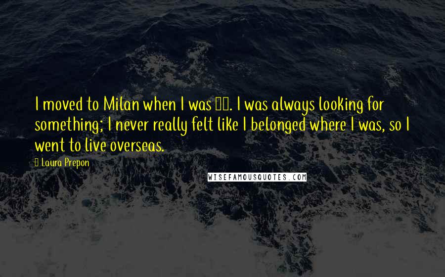 Laura Prepon Quotes: I moved to Milan when I was 15. I was always looking for something; I never really felt like I belonged where I was, so I went to live overseas.