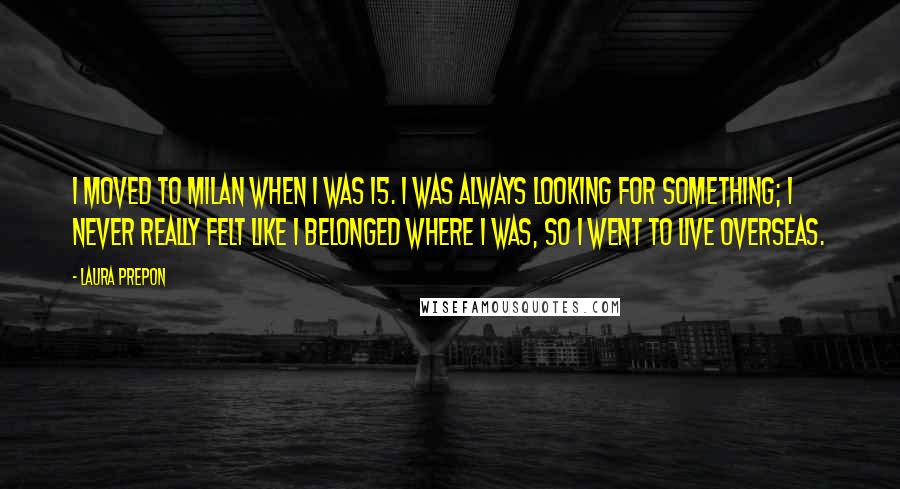 Laura Prepon Quotes: I moved to Milan when I was 15. I was always looking for something; I never really felt like I belonged where I was, so I went to live overseas.