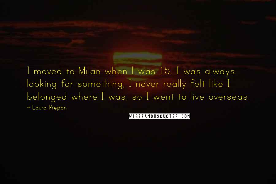 Laura Prepon Quotes: I moved to Milan when I was 15. I was always looking for something; I never really felt like I belonged where I was, so I went to live overseas.