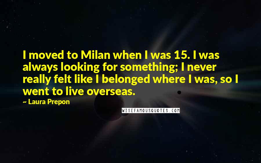 Laura Prepon Quotes: I moved to Milan when I was 15. I was always looking for something; I never really felt like I belonged where I was, so I went to live overseas.
