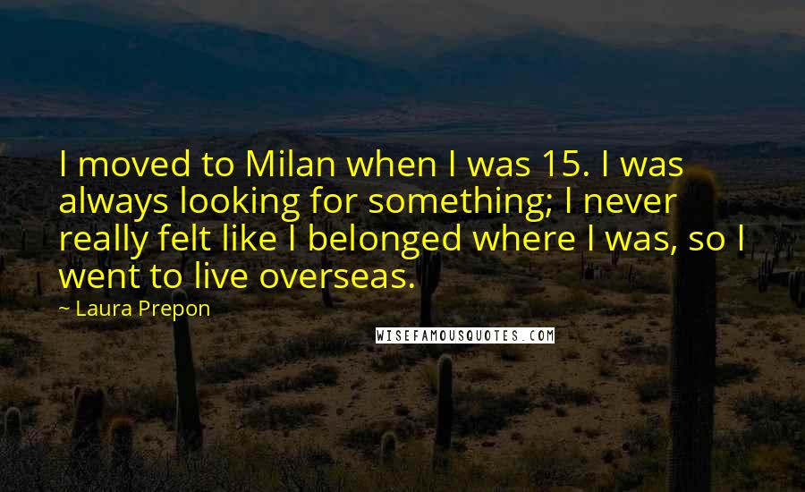 Laura Prepon Quotes: I moved to Milan when I was 15. I was always looking for something; I never really felt like I belonged where I was, so I went to live overseas.