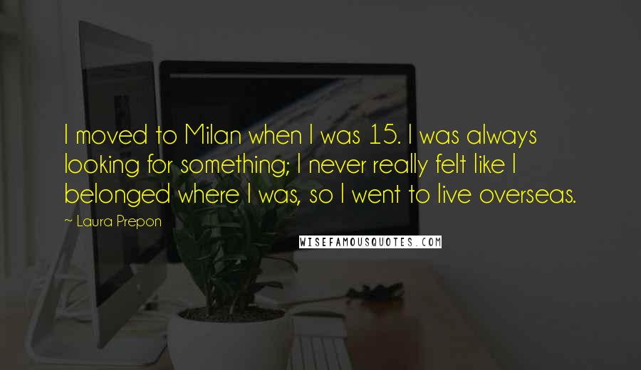 Laura Prepon Quotes: I moved to Milan when I was 15. I was always looking for something; I never really felt like I belonged where I was, so I went to live overseas.