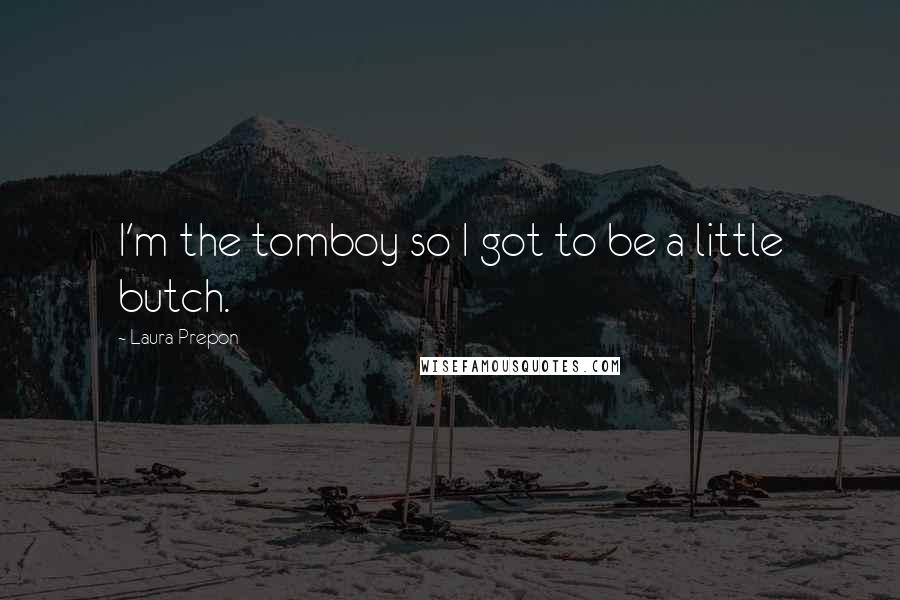 Laura Prepon Quotes: I'm the tomboy so I got to be a little butch.