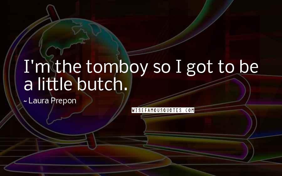 Laura Prepon Quotes: I'm the tomboy so I got to be a little butch.