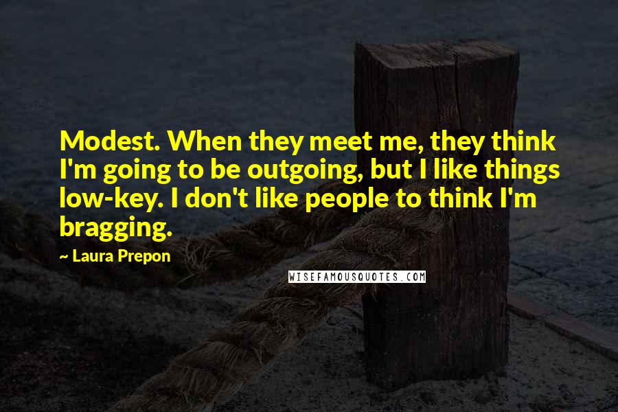 Laura Prepon Quotes: Modest. When they meet me, they think I'm going to be outgoing, but I like things low-key. I don't like people to think I'm bragging.