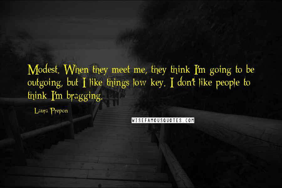Laura Prepon Quotes: Modest. When they meet me, they think I'm going to be outgoing, but I like things low-key. I don't like people to think I'm bragging.