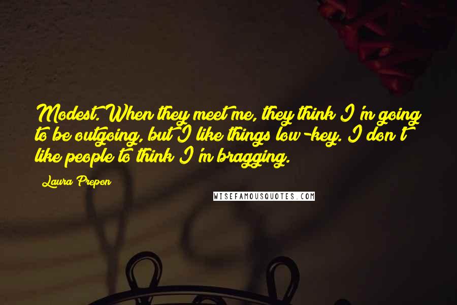 Laura Prepon Quotes: Modest. When they meet me, they think I'm going to be outgoing, but I like things low-key. I don't like people to think I'm bragging.