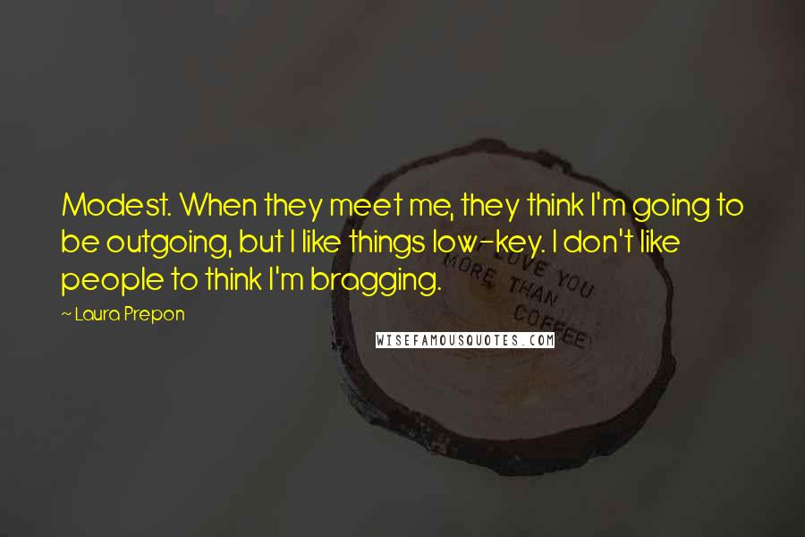Laura Prepon Quotes: Modest. When they meet me, they think I'm going to be outgoing, but I like things low-key. I don't like people to think I'm bragging.